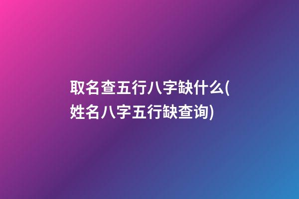 取名查五行八字缺什么(姓名八字五行缺查询)