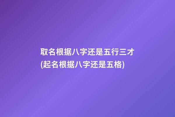取名根据八字还是五行三才(起名根据八字还是五格)