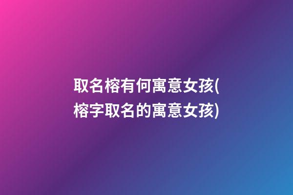 取名榕有何寓意女孩(榕字取名的寓意女孩)