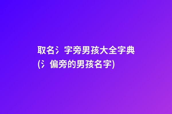 取名氵字旁男孩大全字典(氵偏旁的男孩名字)