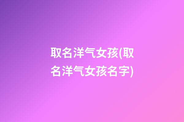取名洋气女孩(取名洋气女孩名字)