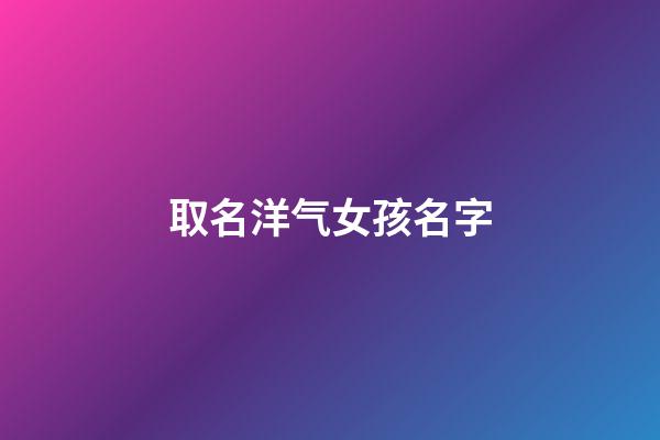 取名洋气女孩名字(女孩叫什么名字好听又洋气)-第1张-女孩起名-玄机派