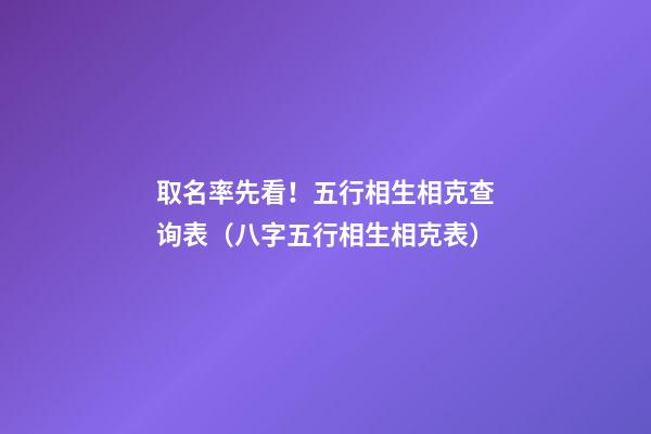 取名率先看！五行相生相克查询表（八字五行相生相克表）