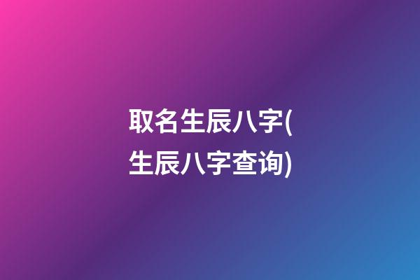 取名生辰八字(生辰八字查询)