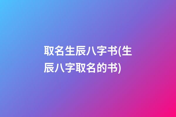 取名生辰八字书(生辰八字取名的书)