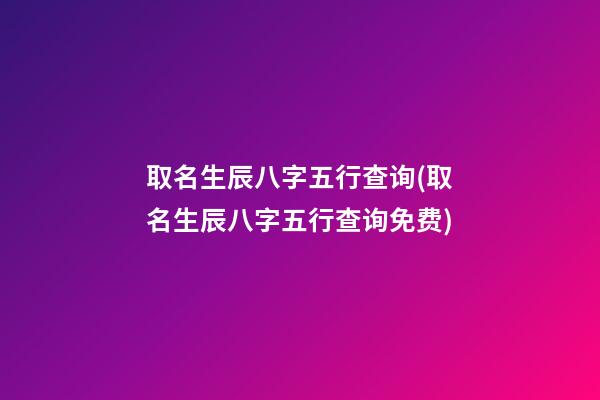 取名生辰八字五行查询(取名生辰八字五行查询免费)