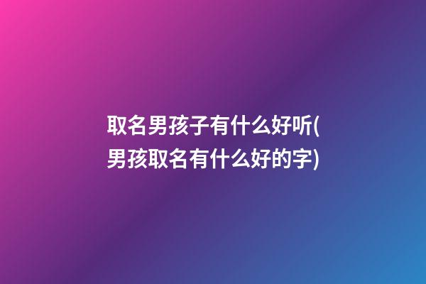 取名男孩子有什么好听(男孩取名有什么好的字)