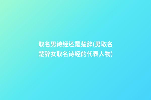 取名男诗经还是楚辞(男取名楚辞女取名诗经的代表人物)