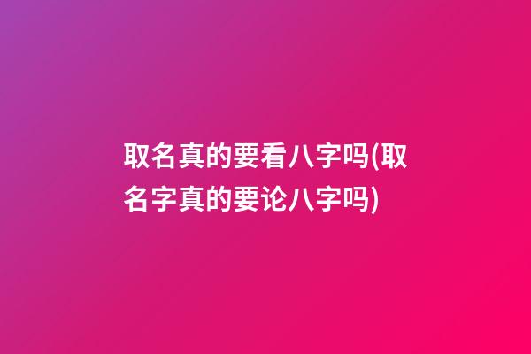 取名真的要看八字吗(取名字真的要论八字吗)