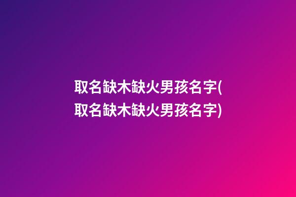 取名缺木缺火男孩名字(取名缺木缺火男孩名字)