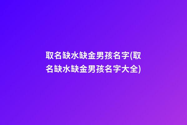 取名缺水缺金男孩名字(取名缺水缺金男孩名字大全)