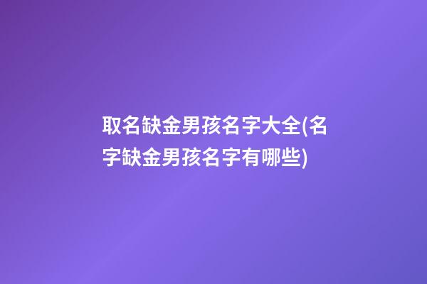 取名缺金男孩名字大全(名字缺金男孩名字有哪些)