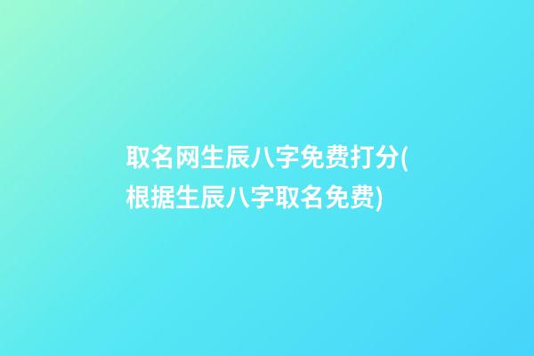 取名网生辰八字免费打分(根据生辰八字取名免费)