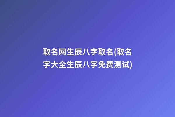 取名网生辰八字取名(取名字大全生辰八字免费测试)