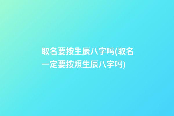 取名要按生辰八字吗(取名一定要按照生辰八字吗)