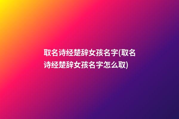 取名诗经楚辞女孩名字(取名诗经楚辞女孩名字怎么取)