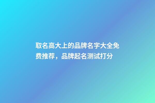 取名高大上的品牌名字大全免费推荐，品牌起名测试打分-第1张-商标起名-玄机派