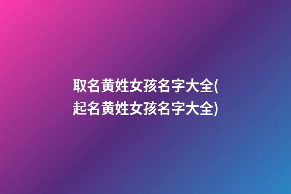 取名黄姓女孩名字大全(起名黄姓女孩名字大全)