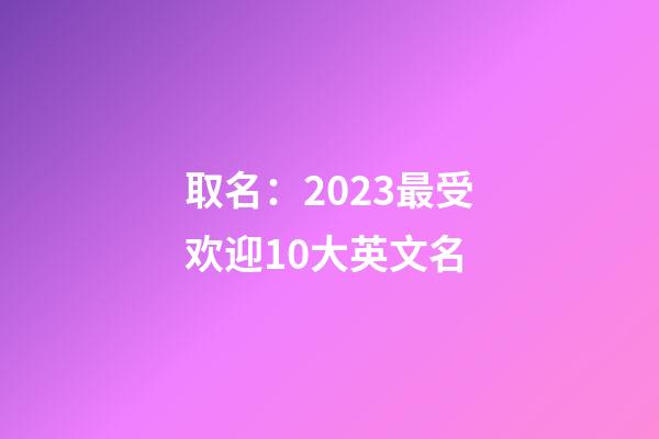 取名：2023最受欢迎10大英文名