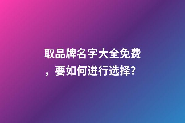 取品牌名字大全免费，要如何进行选择？-第1张-商标起名-玄机派