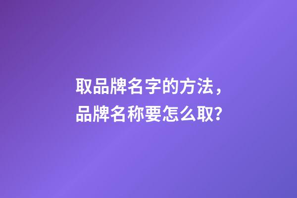 取品牌名字的方法，品牌名称要怎么取？-第1张-商标起名-玄机派