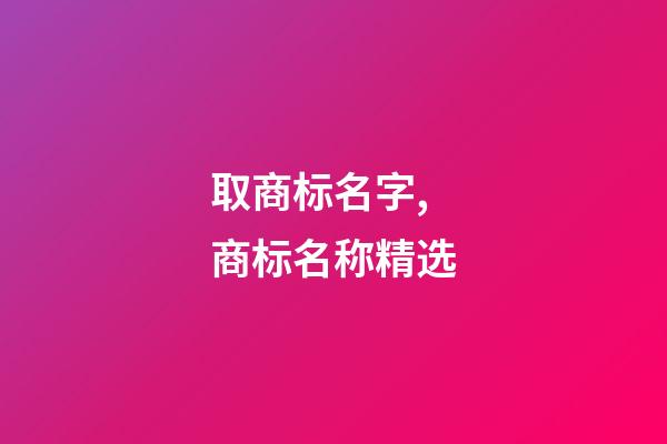 取商标名字,商标名称精选-第1张-商标起名-玄机派