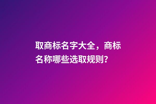取商标名字大全，商标名称哪些选取规则？-第1张-商标起名-玄机派