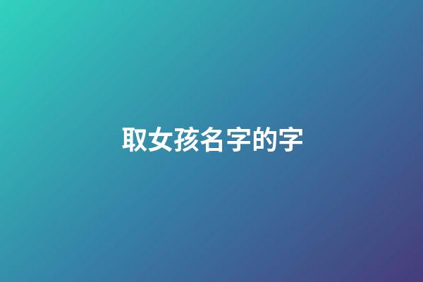 取女孩名字的字(取女孩名字的字怎么取)-第1张-女孩起名-玄机派