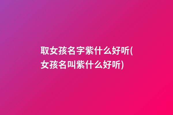 取女孩名字紫什么好听(女孩名叫紫什么好听)