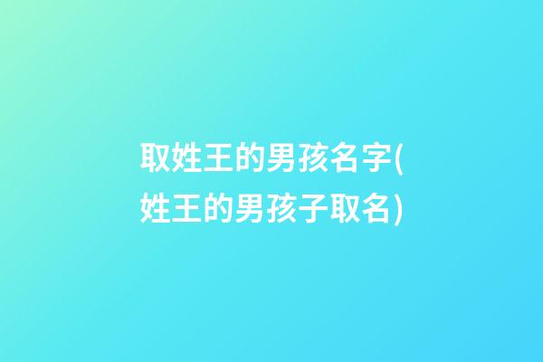 取姓王的男孩名字(姓王的男孩子取名)