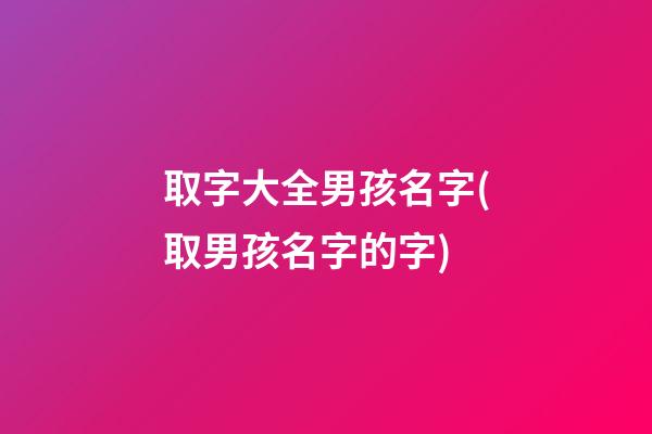 取字大全男孩名字(取男孩名字的字)