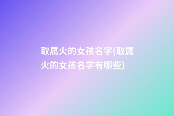 取属火的女孩名字(取属火的女孩名字有哪些)