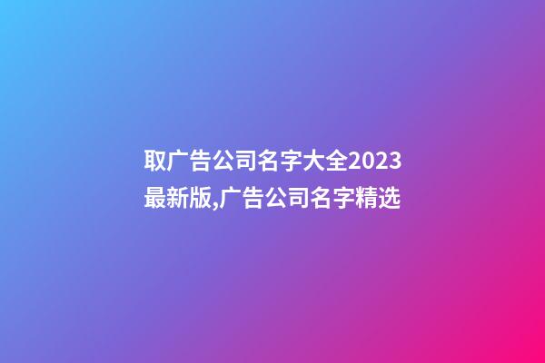 取广告公司名字大全2023最新版,广告公司名字精选-第1张-公司起名-玄机派