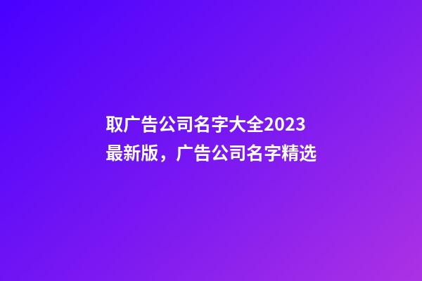 取广告公司名字大全2023最新版，广告公司名字精选-第1张-公司起名-玄机派