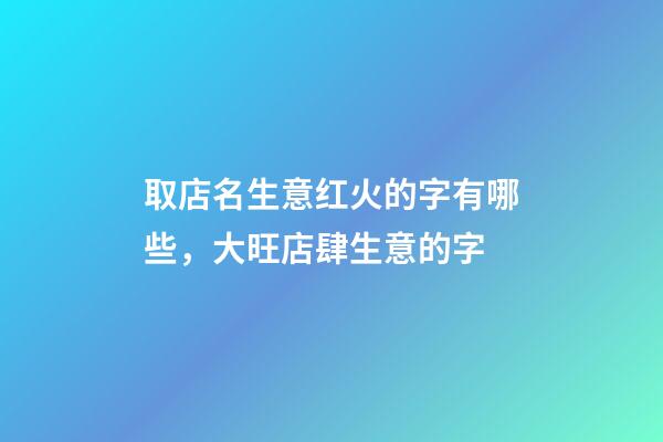 取店名生意红火的字有哪些，大旺店肆生意的字