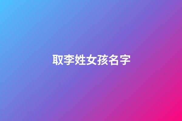 取李姓女孩名字(姓李女孩起名字)-第1张-女孩起名-玄机派