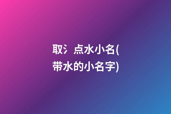 取氵点水小名(带水的小名字)