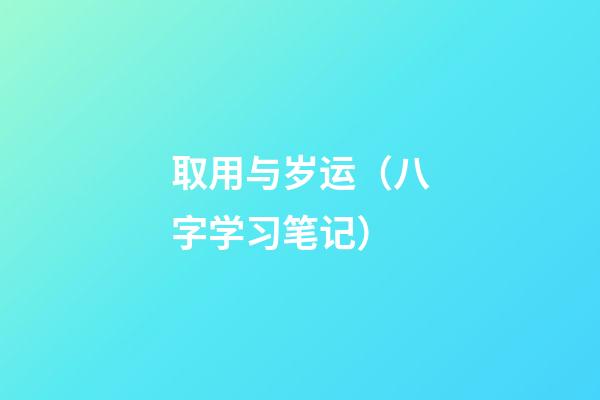 取用与岁运（八字学习笔记）