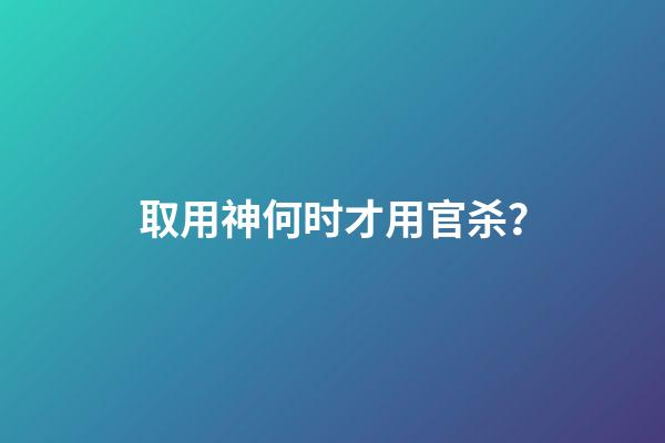 取用神何时才用官杀？