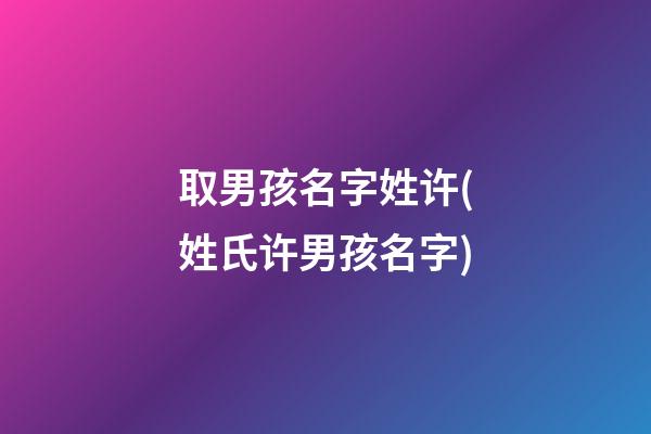 取男孩名字姓许(姓氏许男孩名字)
