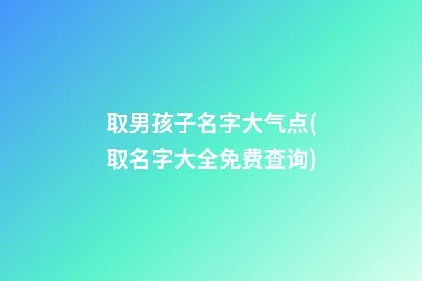 取男孩子名字大气点(取名字大全免费查询)