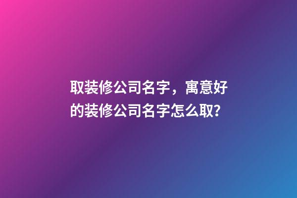 取装修公司名字，寓意好的装修公司名字怎么取？-第1张-公司起名-玄机派
