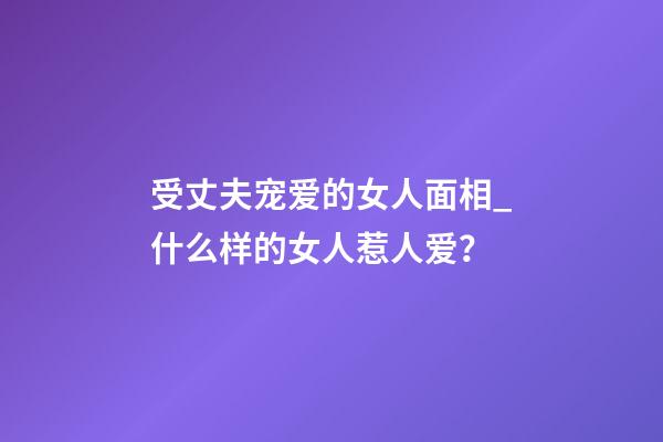 受丈夫宠爱的女人面相_什么样的女人惹人爱？