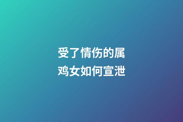 受了情伤的属鸡女如何宣泄