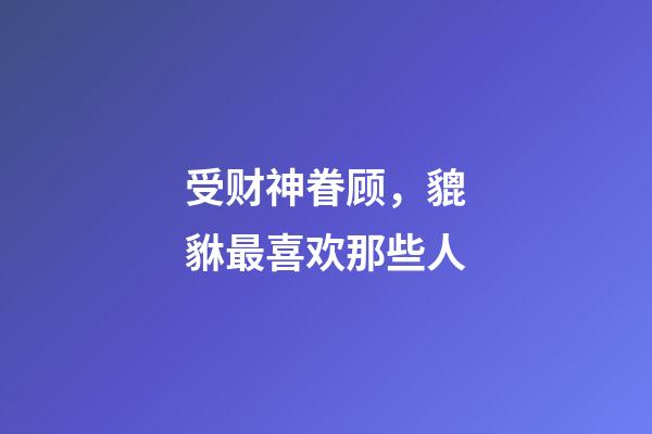 受财神眷顾，貔貅最喜欢那些人