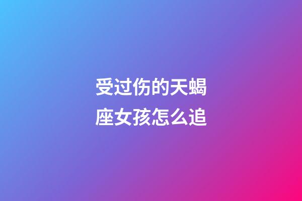 受过伤的天蝎座女孩怎么追-第1张-星座运势-玄机派