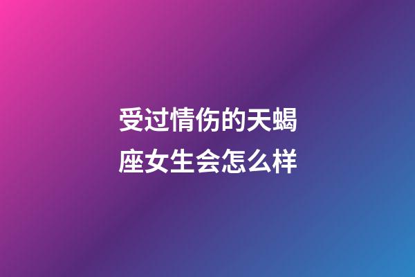 受过情伤的天蝎座女生会怎么样-第1张-星座运势-玄机派