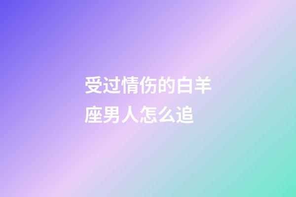 受过情伤的白羊座男人怎么追-第1张-星座运势-玄机派