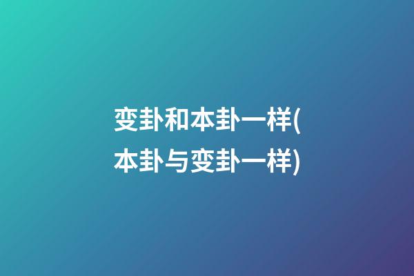 变卦和本卦一样(本卦与变卦一样)