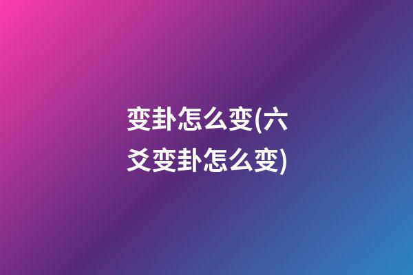 变卦怎么变(六爻变卦怎么变)